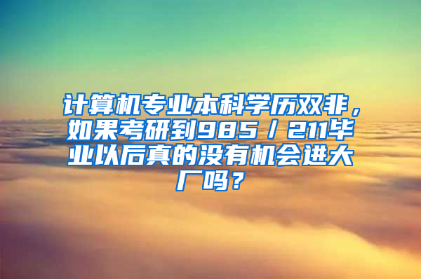 计算机专业本科学历双非，如果考研到985／211毕业以后真的没有机会进大厂吗？