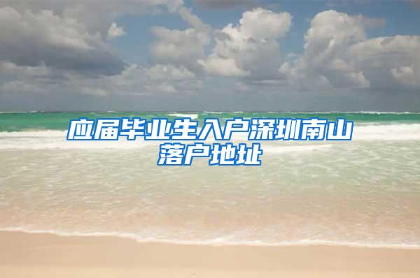 应届毕业生入户深圳南山落户地址