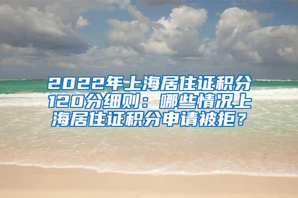 2022年上海居住证积分120分细则：哪些情况上海居住证积分申请被拒？