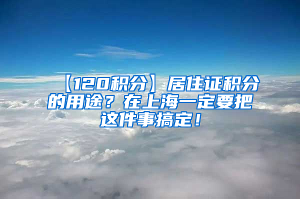 【120积分】居住证积分的用途？在上海一定要把这件事搞定！