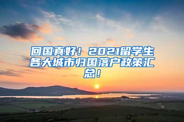 回国真好！2021留学生各大城市归国落户政策汇总！