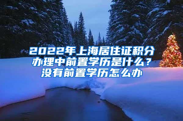 2022年上海居住证积分办理中前置学历是什么？没有前置学历怎么办