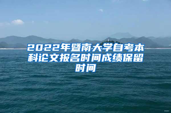 2022年暨南大学自考本科论文报名时间成绩保留时间