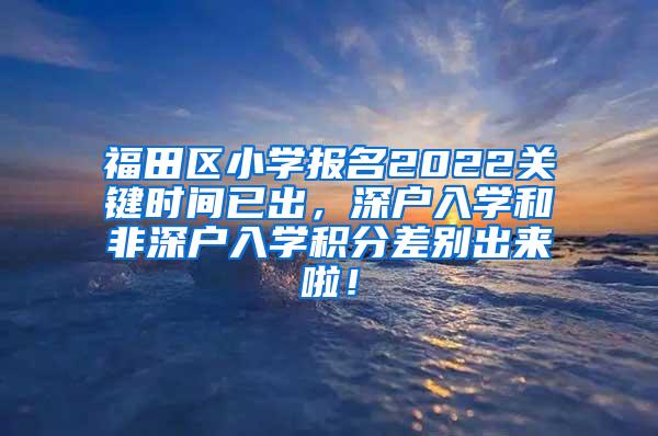 福田区小学报名2022关键时间已出，深户入学和非深户入学积分差别出来啦！