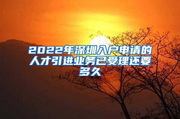 2022年深圳入户申请的人才引进业务已受理还要多久