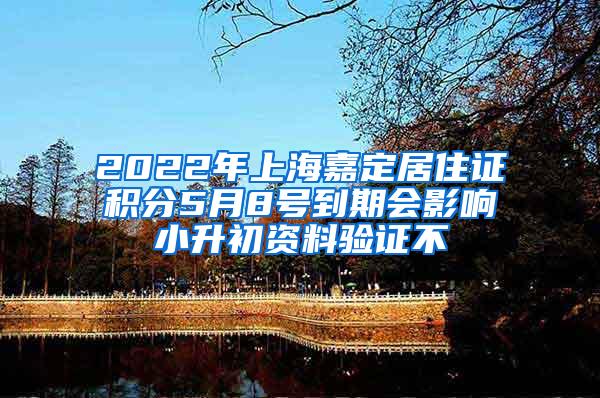 2022年上海嘉定居住证积分5月8号到期会影响小升初资料验证不