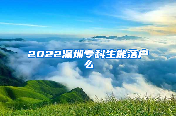 2022深圳专科生能落户么