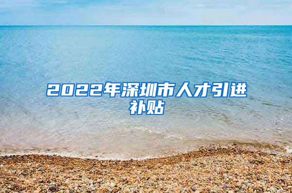 2022年深圳市人才引进补贴