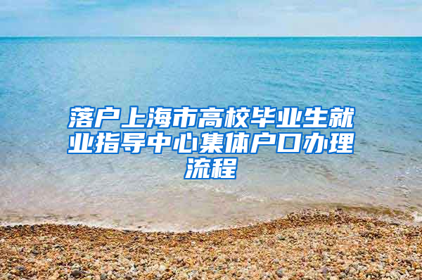 落户上海市高校毕业生就业指导中心集体户口办理流程