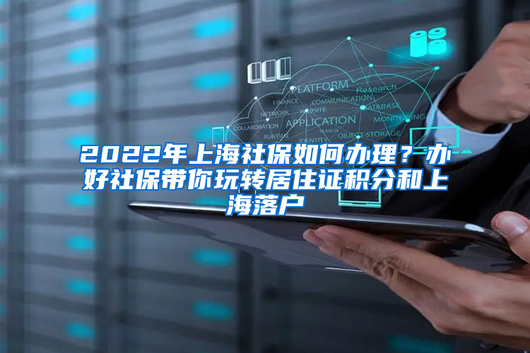 2022年上海社保如何办理？办好社保带你玩转居住证积分和上海落户