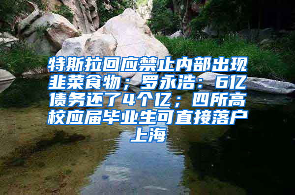 特斯拉回应禁止内部出现韭菜食物；罗永浩：6亿债务还了4个亿；四所高校应届毕业生可直接落户上海