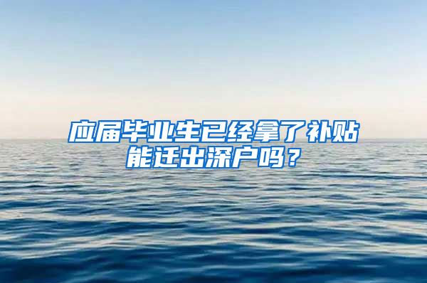 应届毕业生已经拿了补贴能迁出深户吗？