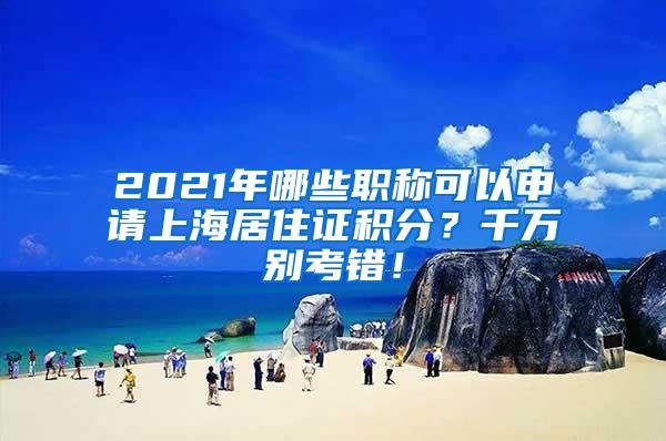 2021年哪些职称可以申请上海居住证积分？千万别考错！