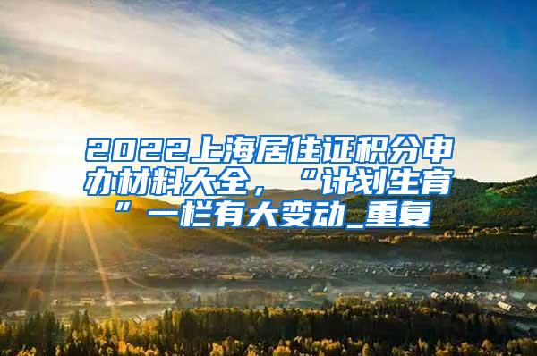 2022上海居住证积分申办材料大全，“计划生育”一栏有大变动_重复