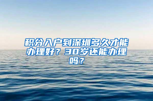 积分入户到深圳多久才能办理好？30岁还能办理吗？