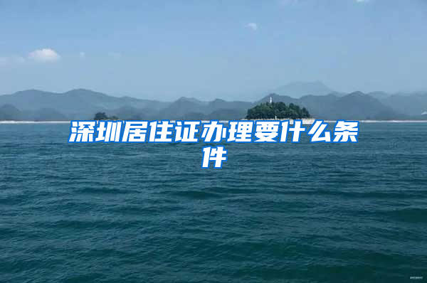 深圳居住证办理要什么条件