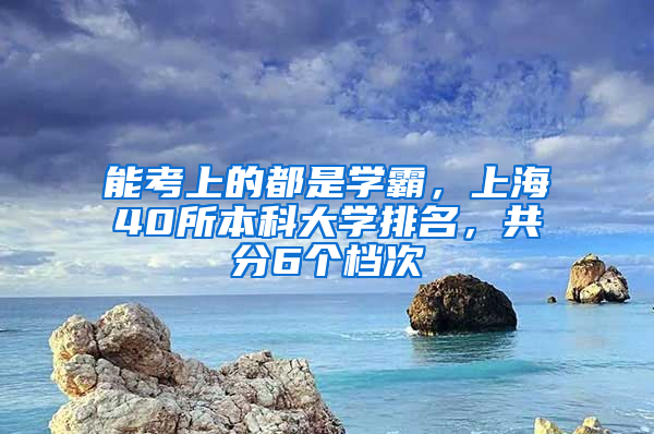 能考上的都是学霸，上海40所本科大学排名，共分6个档次