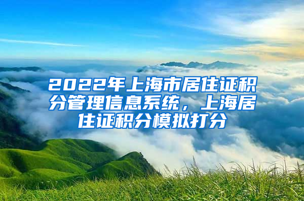 2022年上海市居住证积分管理信息系统，上海居住证积分模拟打分