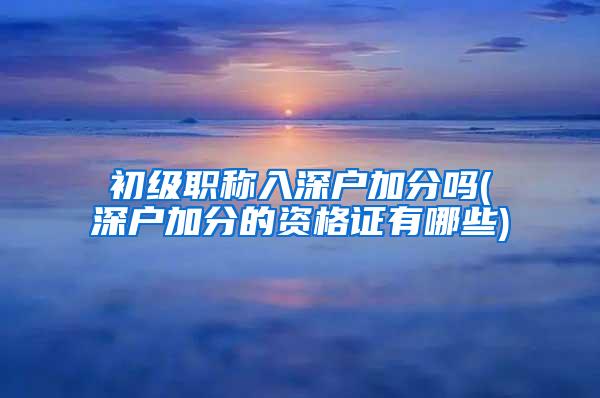 初级职称入深户加分吗(深户加分的资格证有哪些)