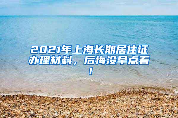 2021年上海长期居住证办理材料，后悔没早点看！