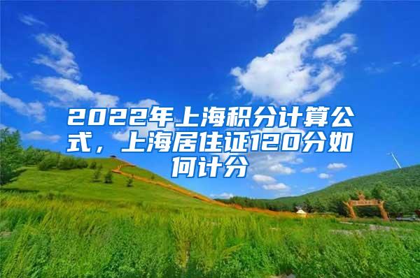 2022年上海积分计算公式，上海居住证120分如何计分