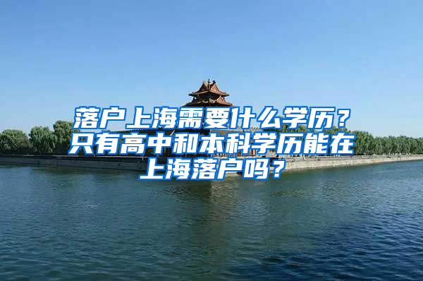 落户上海需要什么学历？只有高中和本科学历能在上海落户吗？