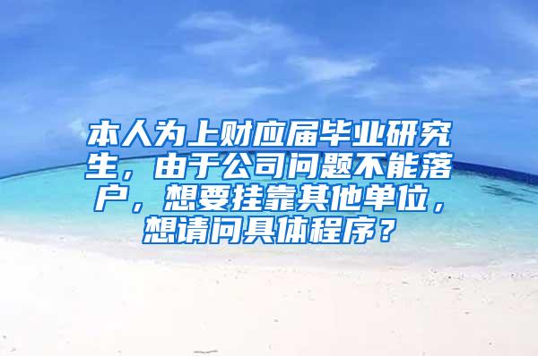 本人为上财应届毕业研究生，由于公司问题不能落户，想要挂靠其他单位，想请问具体程序？