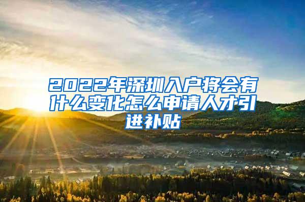 2022年深圳入户将会有什么变化怎么申请人才引进补贴