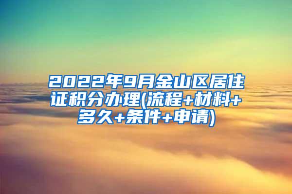 2022年9月金山区居住证积分办理(流程+材料+多久+条件+申请)