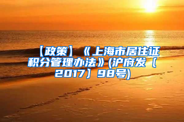 【政策】《上海市居住证积分管理办法》(沪府发〔2017〕98号)