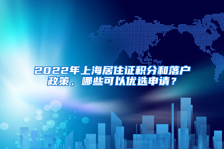 2022年上海居住证积分和落户政策，哪些可以优选申请？