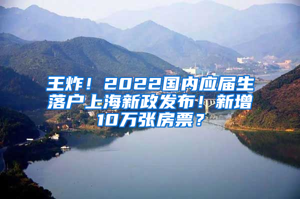 王炸！2022国内应届生落户上海新政发布！新增10万张房票？