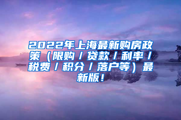 2022年上海最新购房政策（限购／贷款／利率／税费／积分／落户等）最新版！