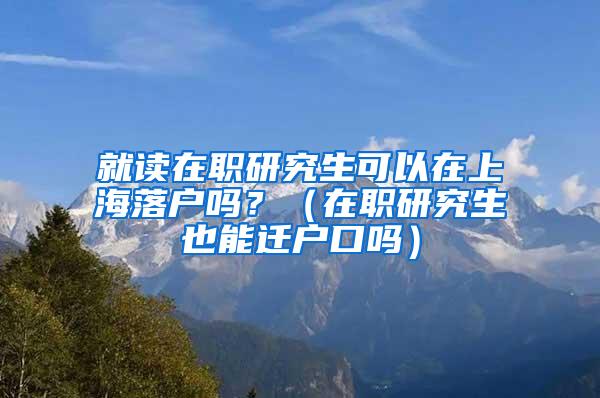 就读在职研究生可以在上海落户吗？（在职研究生也能迁户口吗）