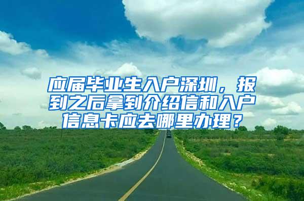 应届毕业生入户深圳，报到之后拿到介绍信和入户信息卡应去哪里办理？