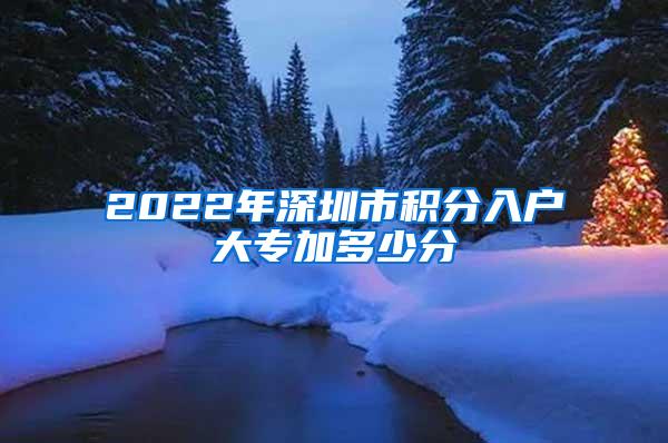 2022年深圳市积分入户大专加多少分