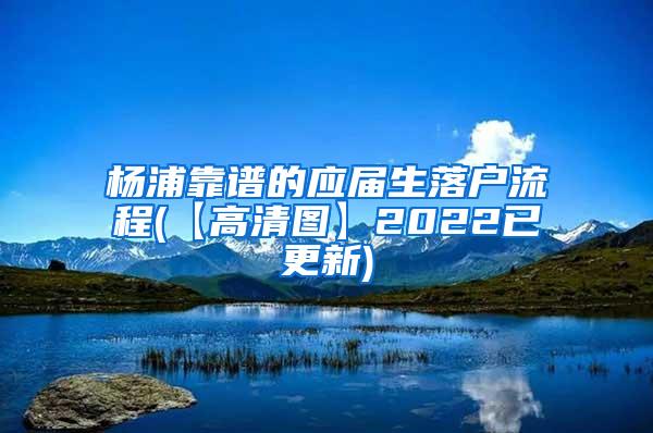 杨浦靠谱的应届生落户流程(【高清图】2022已更新)