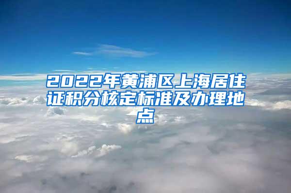 2022年黄浦区上海居住证积分核定标准及办理地点