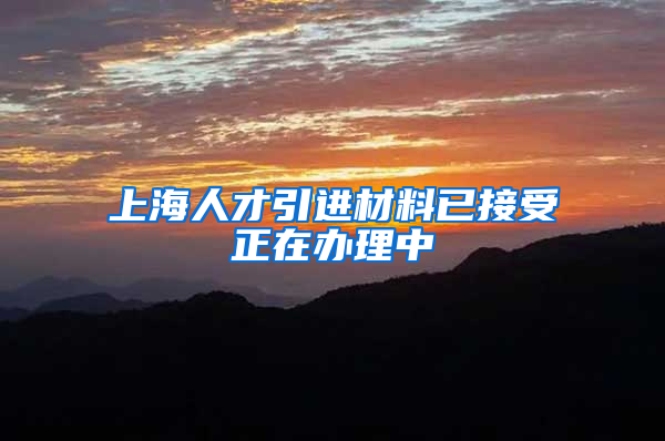 上海人才引进材料已接受正在办理中