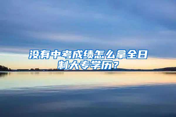 没有中考成绩怎么拿全日制大专学历？
