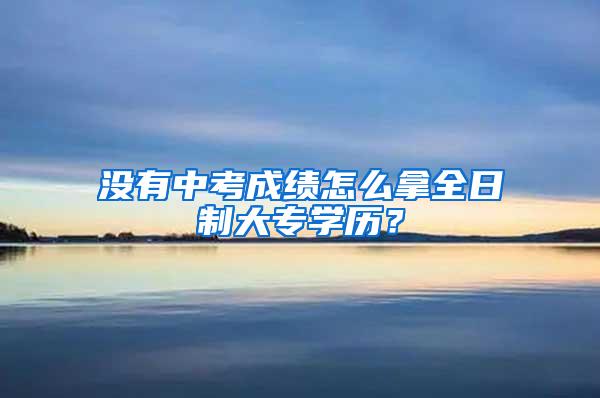 没有中考成绩怎么拿全日制大专学历？