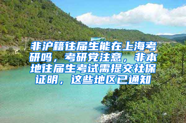 非沪籍往届生能在上海考研吗，考研党注意，非本地往届生考试需提交社保证明，这些地区已通知