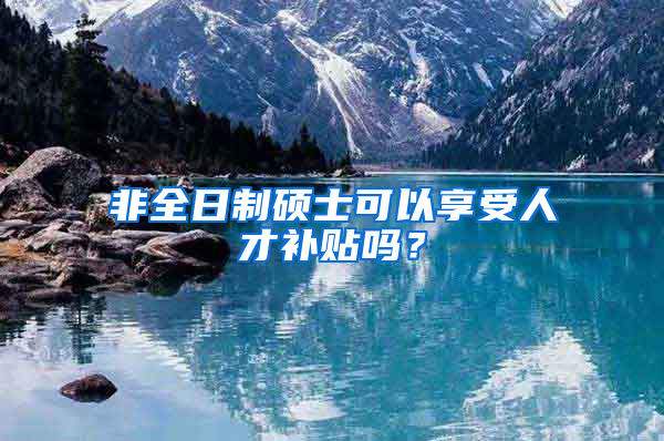 非全日制硕士可以享受人才补贴吗？