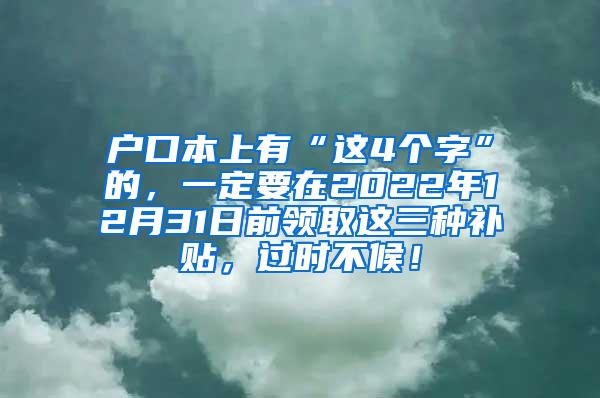 户口本上有“这4个字”的，一定要在2022年12月31日前领取这三种补贴，过时不候！