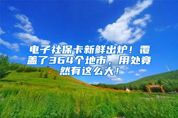 电子社保卡新鲜出炉！覆盖了364个地市，用处竟然有这么大！