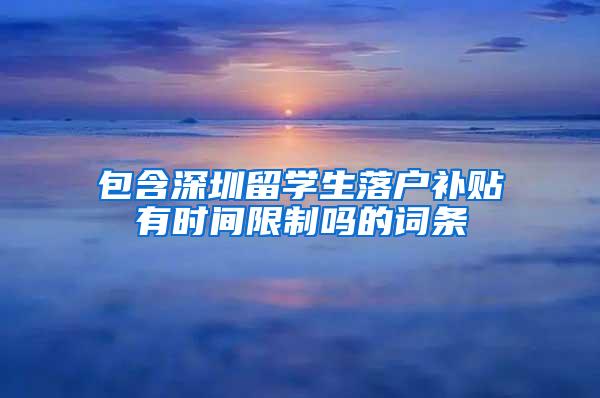 包含深圳留学生落户补贴有时间限制吗的词条