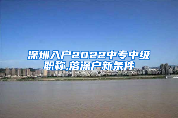 深圳入户2022中专中级职称,落深户新条件