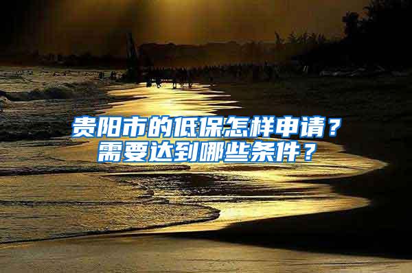 贵阳市的低保怎样申请？需要达到哪些条件？