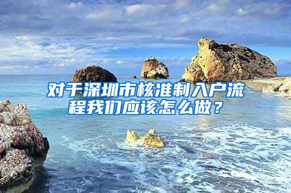 对于深圳市核准制入户流程我们应该怎么做？