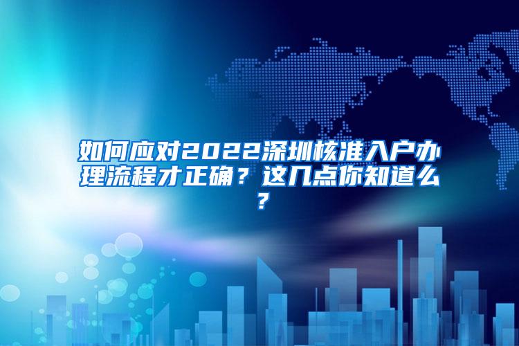 如何应对2022深圳核准入户办理流程才正确？这几点你知道么？